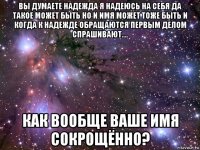 вы думаете надежда я надеюсь на себя да такое может быть но и имя может тоже быть и когда к надежде обращаются первым делом спрашивают.... как вообще ваше имя сокрощённо?