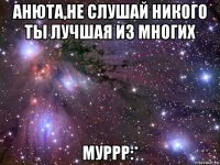 анюта,не слушай никого ты лучшая из многих муррр:*