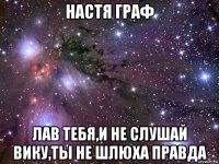 настя граф лав тебя,и не слушай вику,ты не шлюха правда