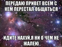 передаю привет всем с кем перестал общаться идите нахуй,я ни о чем не жалею