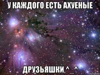 у каждого есть ахуеные друзьяшки ^_^