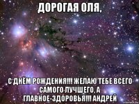 дорогая оля, с днём рождения!!! желаю тебе всего самого лучшего, а главное-здоровья!!! андрей