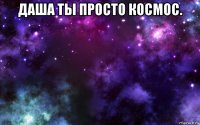 даша ты просто космос. 