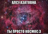 алсу азатовна ты просто космос:3