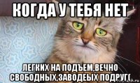 когда у тебя нет легких на подъем,вечно свободных,заводеых подруг(