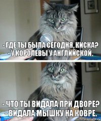 - Где ты была сегодня, киска?
- У королевы у английской. - Что ты видала при дворе?
- Видала мышку на ковре.