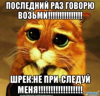 последний раз говорю возьми!!!!!!!!!!!!!!! шрек:не при-следуй меня!!!!!!!!!!!!!!!!!!