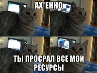 ах*енно ты просрал все мои ресурсы