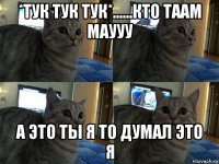 *тук тук тук*......кто таам маууу а это ты я то думал это я