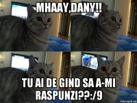 mhaay,dany!! tu ai de gind sa a-mi raspunzi??:/9