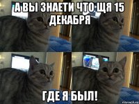 а вы знаети что щя 15 декабря где я был!