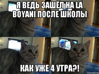 я ведь зашёл на la boyani после школы как уже 4 утра?!