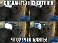 богдан ты женеат!!!!!!!! что?! что блять!