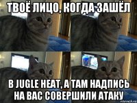 твоё лицо, когда зашёл в jugle heat, а там надпись на вас совершили атаку