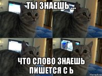 ты знаешь ... что слово знаешь пишется с ь