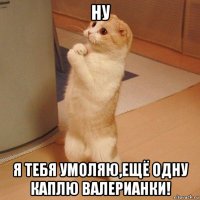 ну я тебя умоляю,ещё одну каплю валерианки!