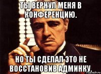 ты вернул меня в конференцию. но ты сделал это не восстановив админку.