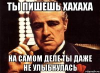 ты пишешь хахаха на самом деле ты даже не улыбнулась