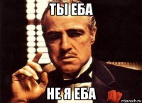 ты еба не я еба