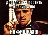 достали уже постить всякую х-ню на фишках!!!