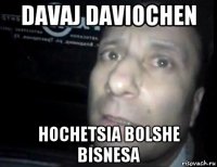 davaj daviochen hochetsia bolshe bisnesa