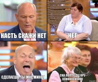 нет насть скажи нет сделаешь ты мне минет ска лол пздц ору ))))000)0)0)00))