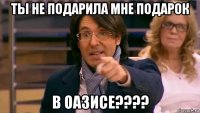 ты не подарила мне подарок в оазисе????