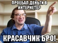 проебал деньги в интернете? красавчик бро!