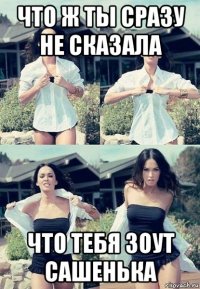 что ж ты сразу не сказала что тебя зоут сашенька