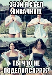 эээй я съел живачку!!! ты что не поделился????