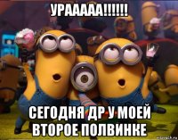 урааааа!!!!!! сегодня др у моей второе полвинке