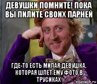 девушки помните! пока вы пилите своих парней где-то есть милая девушка, которая шлет ему фото в трусиках