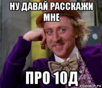 ну давай расскажи мне про 10д