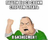 пашли вы со своим спортом блеать я бизнесмен !