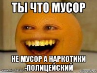 ты что мусор не мусор а наркотики -полицейский