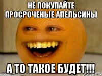 не покупайте просроченые апельсины а то такое будет!!!