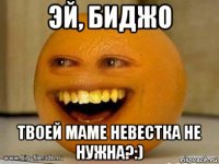 эй, биджо твоей маме невестка не нужна?:)