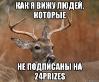 как я вижу людей, которые не подписаны на 24prizes