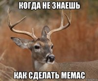 когда не знаешь как сделать мемас