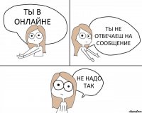 ТЫ В ОНЛАЙНЕ ТЫ НЕ ОТВЕЧАЕШ НА СООБЩЕНИЕ НЕ НАДО ТАК