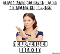 огромная просьба, не ждите меня сегодня на учебе я еще денечек побухаю