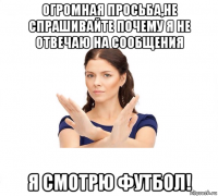 огромная просьба,не спрашивайте почему я не отвечаю на сообщения я смотрю футбол!