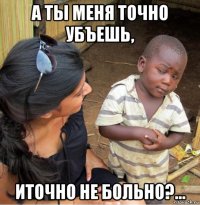 а ты меня точно убъешь, иточно не больно?...