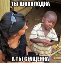 ты шоколодка а ты сгущенка