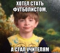 хотел стать футболистом, а стал учителям