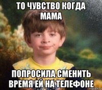 то чувство когда мама попросила сменить время ей на телефоне