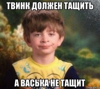 твинк должен тащить а васька не тащит