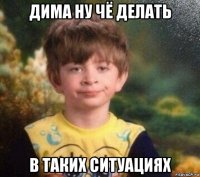 дима ну чё делать в таких ситуациях