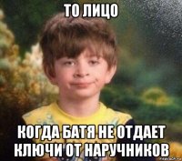 то лицо когда батя не отдает ключи от наручников