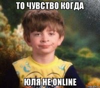 то чувство когда юля не online